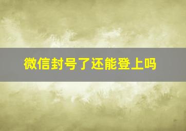 微信封号了还能登上吗