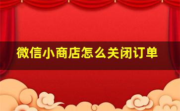 微信小商店怎么关闭订单