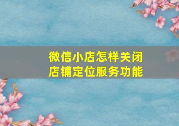 微信小店怎样关闭店铺定位服务功能