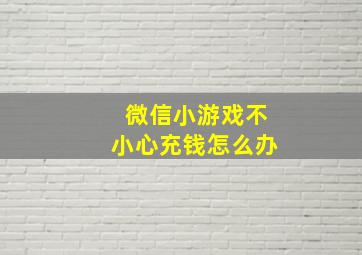 微信小游戏不小心充钱怎么办