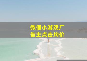 微信小游戏广告主点击均价