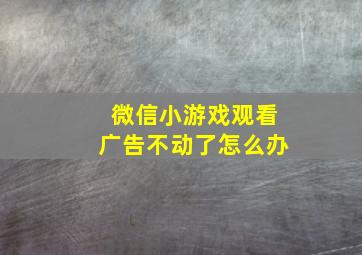 微信小游戏观看广告不动了怎么办