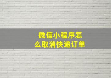 微信小程序怎么取消快递订单