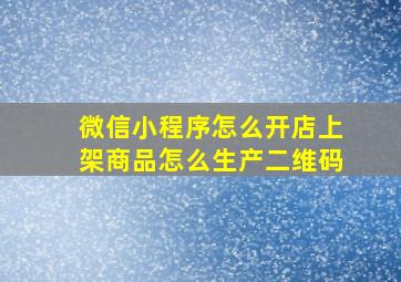 微信小程序怎么开店上架商品怎么生产二维码