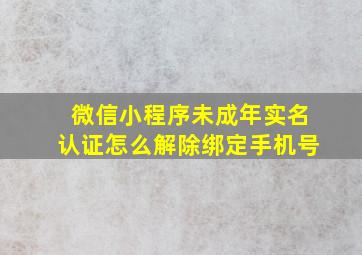 微信小程序未成年实名认证怎么解除绑定手机号