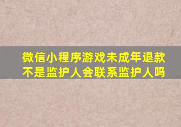 微信小程序游戏未成年退款不是监护人会联系监护人吗