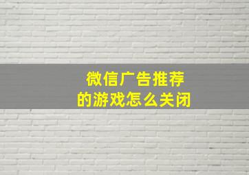 微信广告推荐的游戏怎么关闭