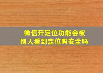 微信开定位功能会被别人看到定位吗安全吗