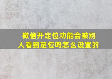 微信开定位功能会被别人看到定位吗怎么设置的