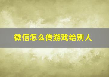 微信怎么传游戏给别人