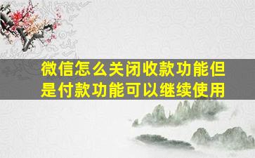 微信怎么关闭收款功能但是付款功能可以继续使用