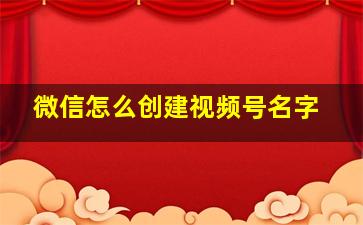 微信怎么创建视频号名字