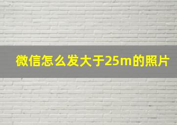 微信怎么发大于25m的照片