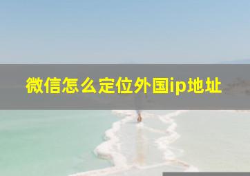 微信怎么定位外国ip地址