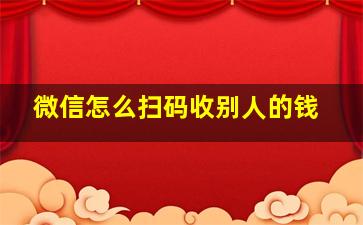 微信怎么扫码收别人的钱