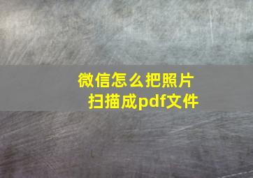 微信怎么把照片扫描成pdf文件