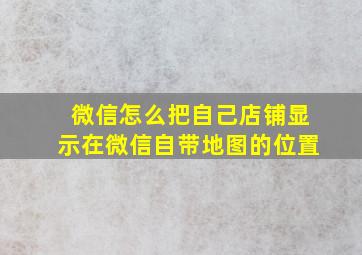 微信怎么把自己店铺显示在微信自带地图的位置