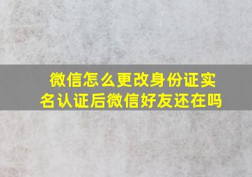 微信怎么更改身份证实名认证后微信好友还在吗