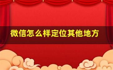 微信怎么样定位其他地方