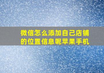 微信怎么添加自己店铺的位置信息呢苹果手机