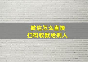 微信怎么直接扫码收款给别人