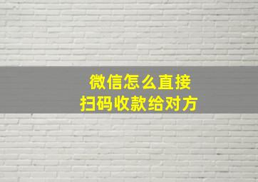 微信怎么直接扫码收款给对方