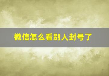 微信怎么看别人封号了