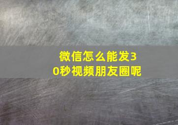 微信怎么能发30秒视频朋友圈呢