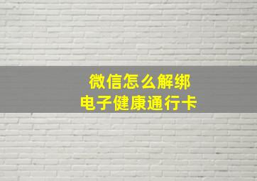 微信怎么解绑电子健康通行卡