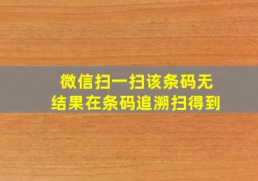 微信扫一扫该条码无结果在条码追溯扫得到