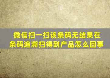 微信扫一扫该条码无结果在条码追溯扫得到产品怎么回事