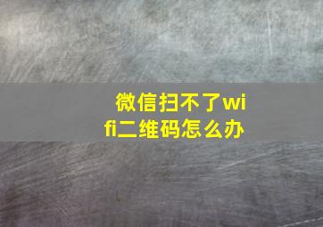 微信扫不了wifi二维码怎么办