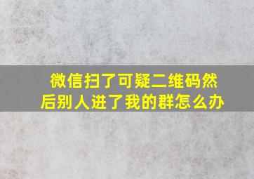 微信扫了可疑二维码然后别人进了我的群怎么办