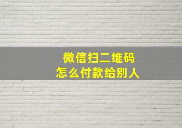 微信扫二维码怎么付款给别人