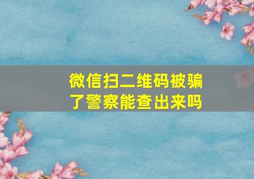 微信扫二维码被骗了警察能查出来吗