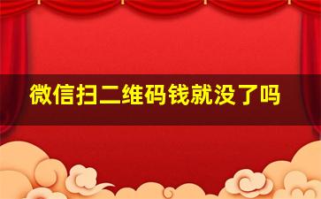 微信扫二维码钱就没了吗