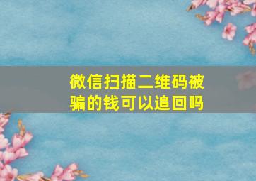 微信扫描二维码被骗的钱可以追回吗