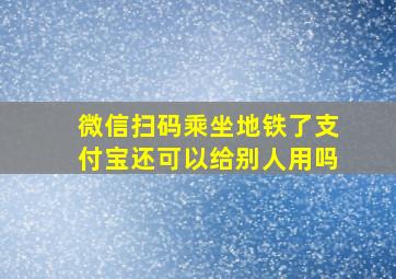 微信扫码乘坐地铁了支付宝还可以给别人用吗