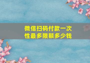 微信扫码付款一次性最多限额多少钱