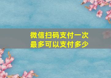 微信扫码支付一次最多可以支付多少