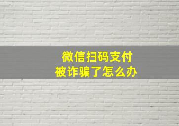 微信扫码支付被诈骗了怎么办