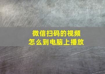 微信扫码的视频怎么到电脑上播放