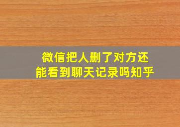 微信把人删了对方还能看到聊天记录吗知乎