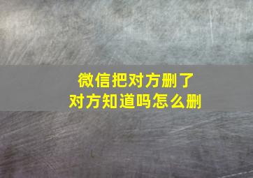 微信把对方删了对方知道吗怎么删