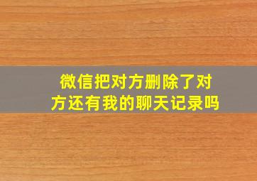 微信把对方删除了对方还有我的聊天记录吗