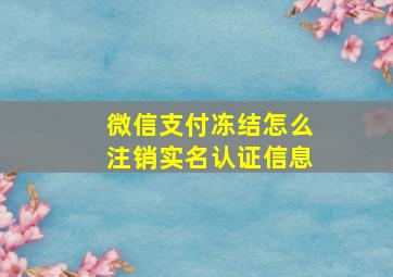 微信支付冻结怎么注销实名认证信息