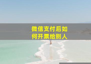 微信支付后如何开票给别人