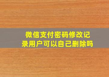 微信支付密码修改记录用户可以自己删除吗