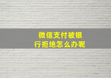 微信支付被银行拒绝怎么办呢