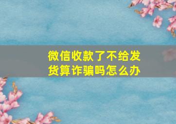 微信收款了不给发货算诈骗吗怎么办